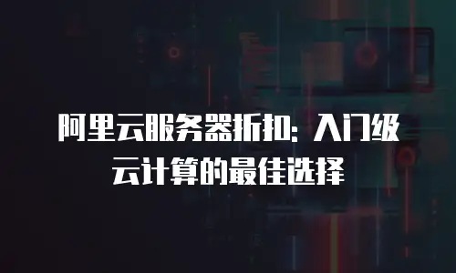 阿里云服务器折扣: 入门级云计算的最佳选择