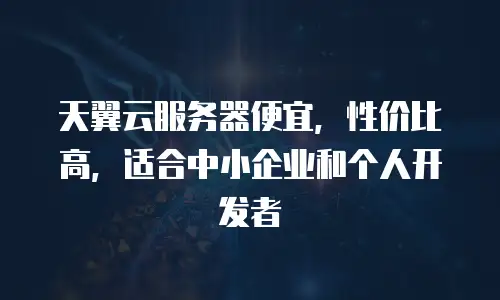 天翼云服务器便宜，性价比高，适合中小企业和个人开发者