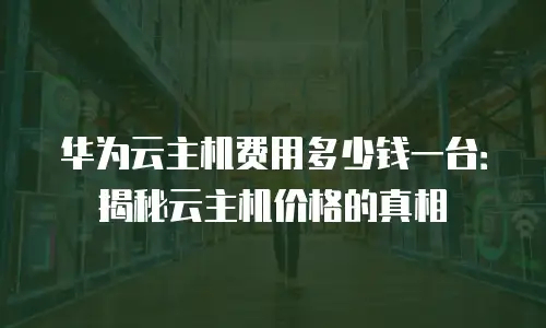 华为云主机费用多少钱一台：揭秘云主机价格的真相