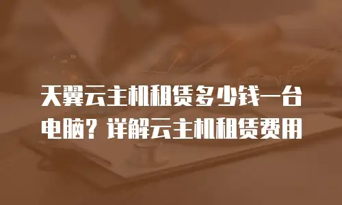 天翼云主机租赁多少钱一台电脑？详解云主机租赁费用