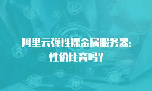 阿里云弹性裸金属服务器：性价比高吗？