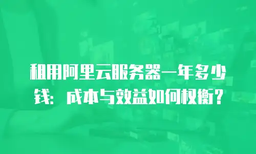 租用阿里云服务器一年多少钱：成本与效益如何权衡？