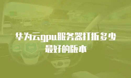 华为云gpu服务器打折多少最好的版本