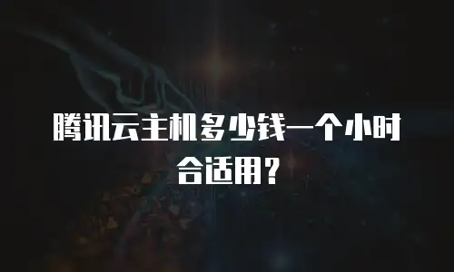 腾讯云主机多少钱一个小时合适用？