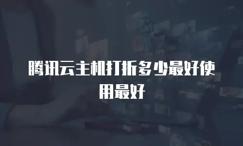 腾讯云主机打折多少最好使用最好