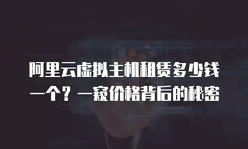 阿里云虚拟主机租赁多少钱一个？一窥价格背后的秘密