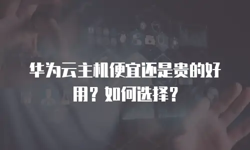 华为云主机便宜还是贵的好用？如何选择？