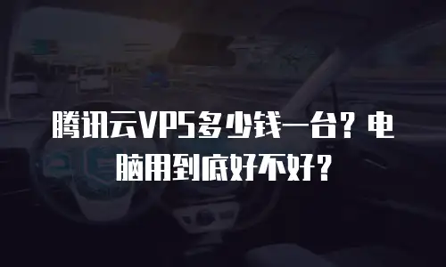 腾讯云VPS多少钱一台？电脑用到底好不好？
