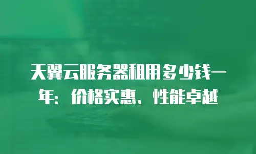 天翼云服务器租用多少钱一年：价格实惠、性能卓越