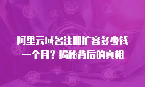 阿里云域名注册扩容多少钱一个月？揭秘背后的真相