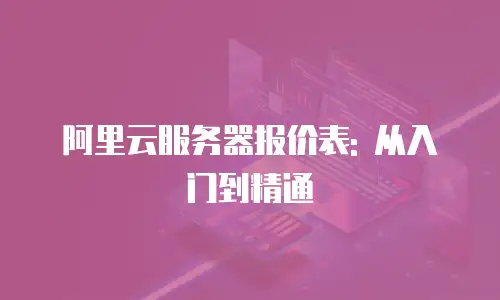 阿里云服务器报价表: 从入门到精通