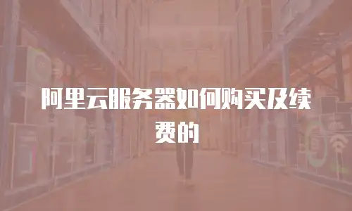 阿里云服务器如何购买及续费的