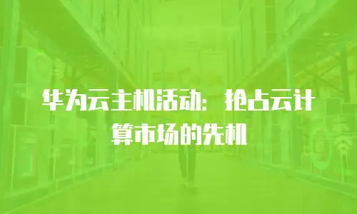 华为云主机活动：抢占云计算市场的先机