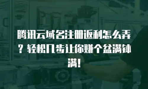 腾讯云域名注册返利怎么弄？轻松几步让你赚个盆满钵满！