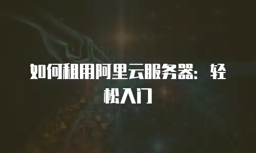如何租用阿里云服务器：轻松入门