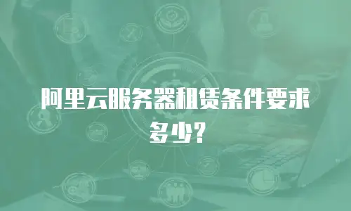 阿里云服务器租赁条件要求多少？