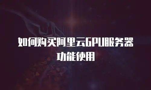 如何购买阿里云GPU服务器功能使用