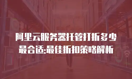 阿里云服务器托管打折多少最合适:最佳折扣策略解析