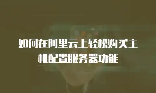 如何在阿里云上轻松购买主机配置服务器功能