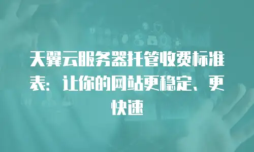天翼云服务器托管收费标准表：让你的网站更稳定、更快速