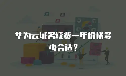 华为云域名续费一年价格多少合适？