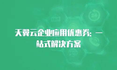 天翼云企业应用优惠券: 一站式解决方案