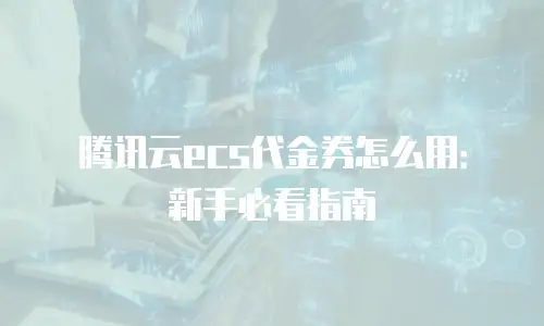 腾讯云ecs代金券怎么用：新手必看指南