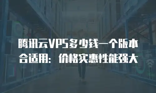 腾讯云VPS多少钱一个版本合适用：价格实惠性能强大