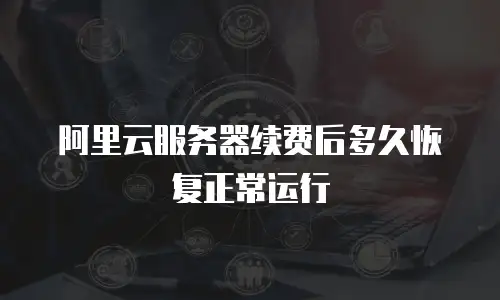 阿里云服务器续费后多久恢复正常运行