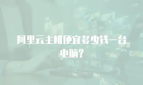 阿里云主机便宜多少钱一台电脑？