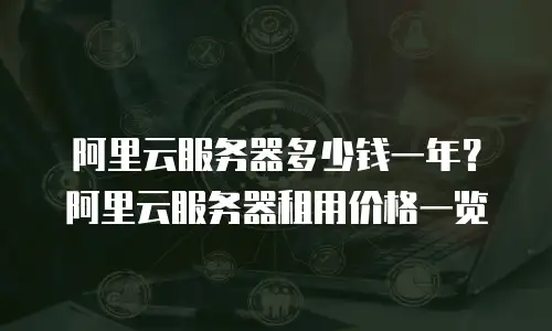 阿里云服务器多少钱一年？阿里云服务器租用价格一览