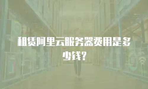 租赁阿里云服务器费用是多少钱？