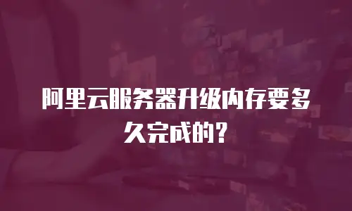 阿里云服务器升级内存要多久完成的？