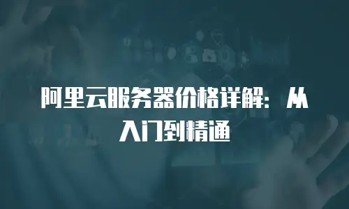 阿里云服务器价格详解：从入门到精通