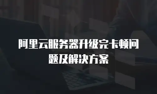 阿里云服务器升级完卡顿问题及解决方案