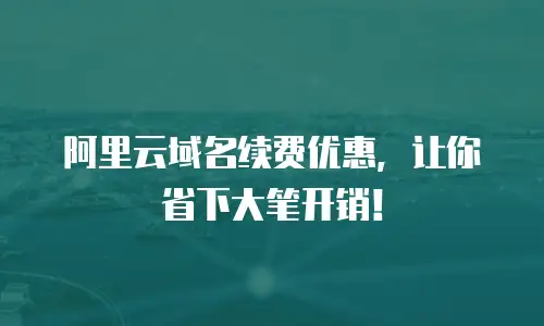 阿里云域名续费优惠，让你省下大笔开销！