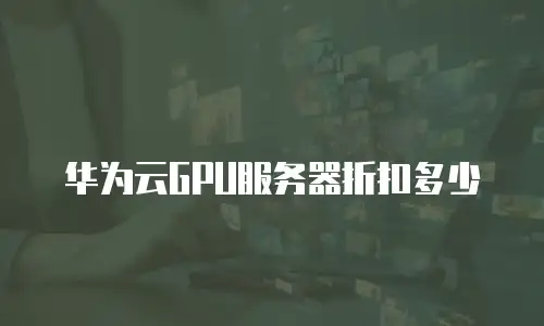华为云GPU服务器折扣多少