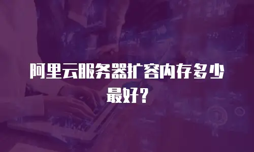 阿里云服务器扩容内存多少最好？