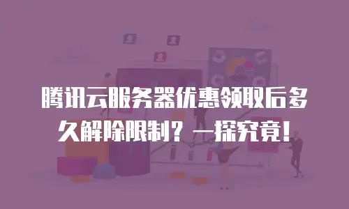 腾讯云服务器优惠领取后多久解除限制？一探究竟！