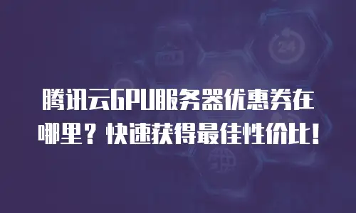 腾讯云GPU服务器优惠券在哪里？快速获得最佳性价比！