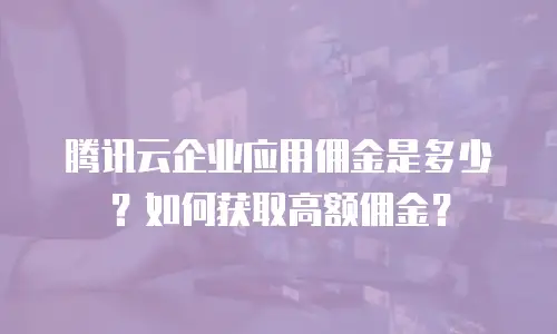 腾讯云企业应用佣金是多少？如何获取高额佣金？
