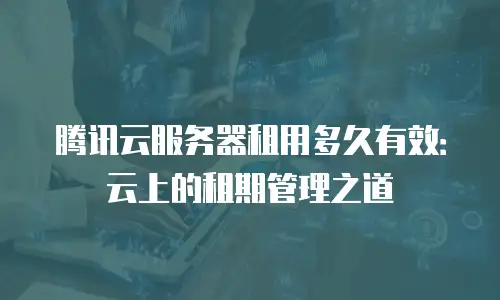 腾讯云服务器租用多久有效：云上的租期管理之道