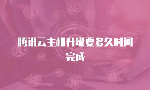腾讯云主机升级要多久时间完成