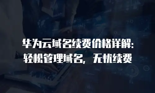 华为云域名续费价格详解：轻松管理域名，无忧续费