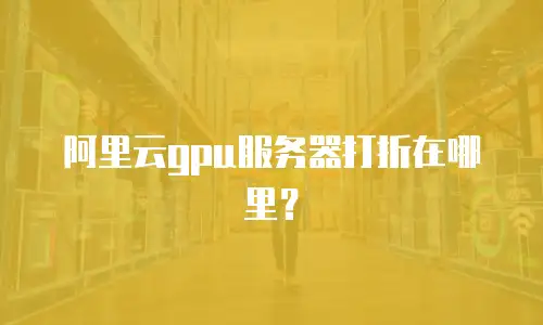 阿里云gpu服务器打折在哪里？