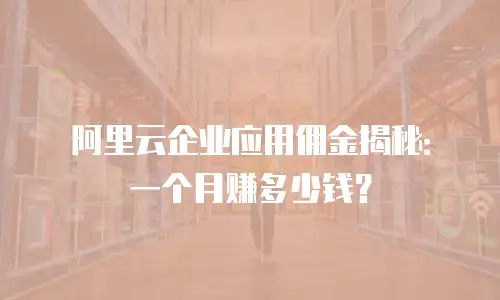 阿里云企业应用佣金揭秘：一个月赚多少钱？