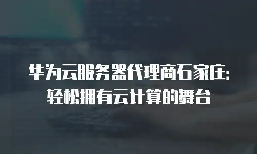 华为云服务器代理商石家庄：轻松拥有云计算的舞台