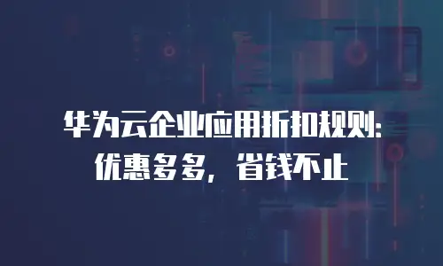 华为云企业应用折扣规则：优惠多多，省钱不止