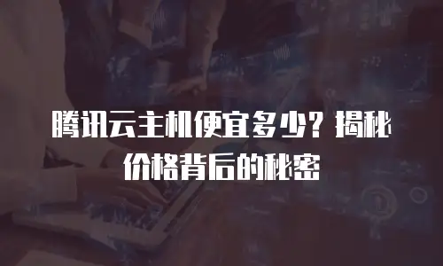 腾讯云主机便宜多少？揭秘价格背后的秘密