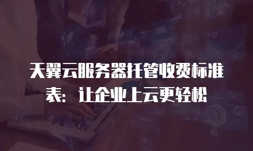 天翼云服务器托管收费标准表：让企业上云更轻松